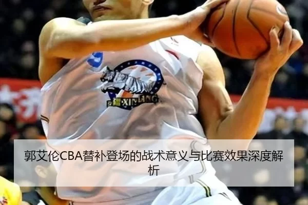 郭艾伦CBA替补登场的战术意义与比赛效果深度解析