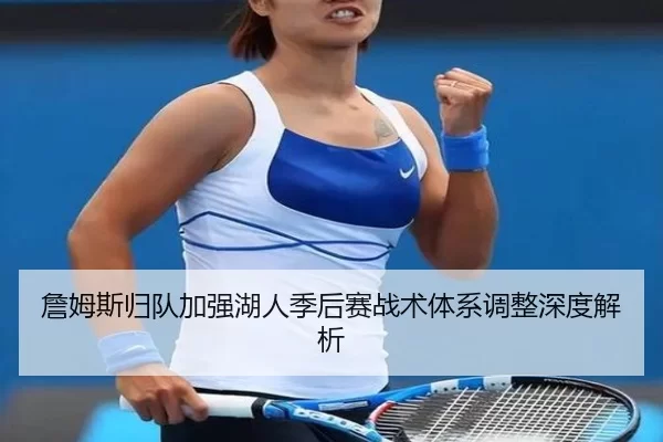詹姆斯归队加强湖人季后赛战术体系调整深度解析
