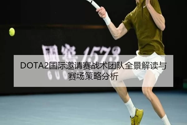 DOTA2国际邀请赛战术团队全景解读与赛场策略分析