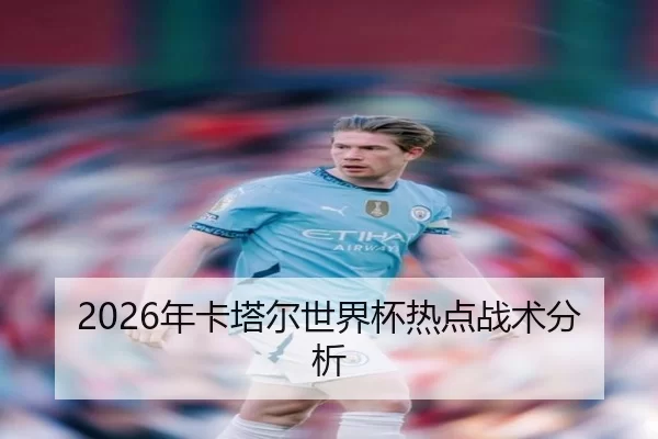 2026年卡塔尔世界杯热点战术分析