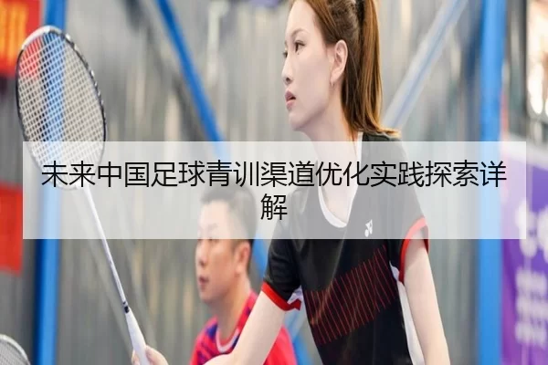 未来中国足球青训渠道优化实践探索详解