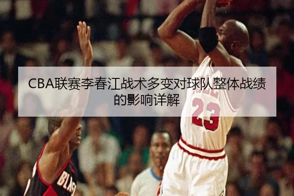 CBA联赛李春江战术多变对球队整体战绩的影响详解