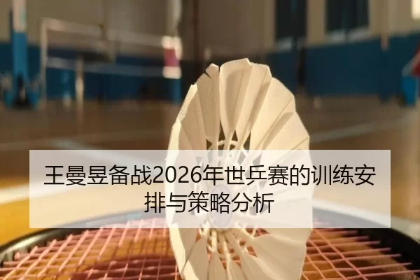 王曼昱备战2026年世乒赛的训练安排与策略分析
