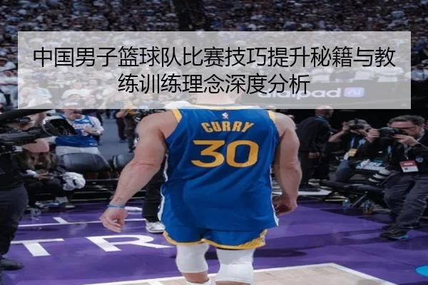 中国男子篮球队比赛技巧提升秘籍与教练训练理念深度分析