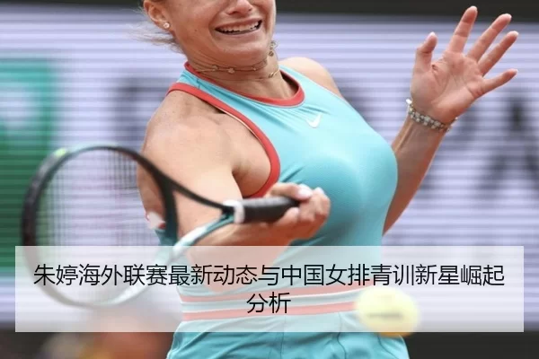 朱婷海外联赛最新动态与中国女排青训新星崛起分析